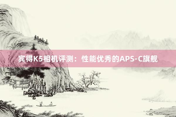 宾得K5相机评测：性能优秀的APS-C旗舰