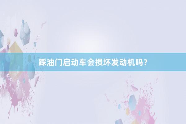 踩油门启动车会损坏发动机吗？